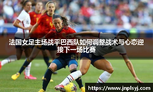 法国女足主场战平巴西队如何调整战术与心态迎接下一场比赛