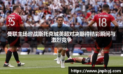 曼联主场迎战斯托克城英超对决期待精彩瞬间与激烈竞争