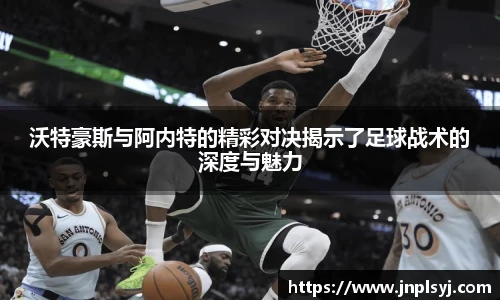 沃特豪斯与阿内特的精彩对决揭示了足球战术的深度与魅力