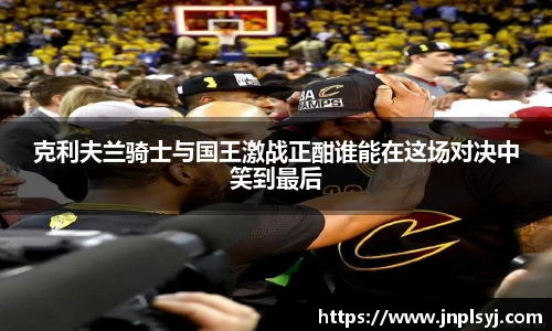 克利夫兰骑士与国王激战正酣谁能在这场对决中笑到最后